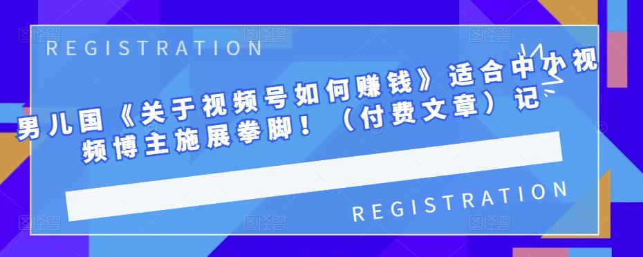 男儿国《关于视频号如何赚钱》适合中小视频博主施展拳脚！（付费文章）-斗金学社