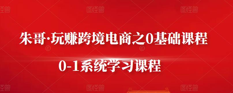 朱哥·玩赚跨境电商之0基础课程，0-1系统学习课程-斗金学社