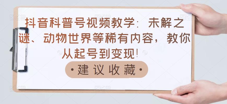 抖音科普号视频教学：未解之谜、动物世界等稀有内容，教你从起号到变现！-斗金学社