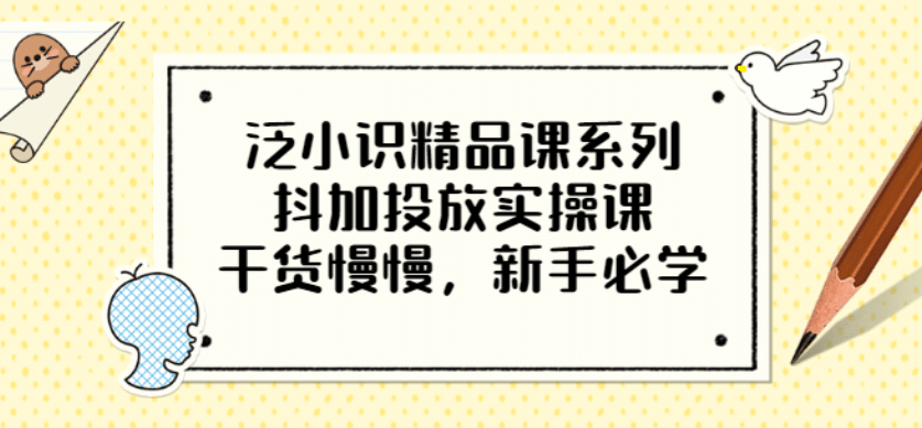 泛小识精品课系列：抖加投放实操课，干货慢慢，新手必学（12节视频课）-斗金学社