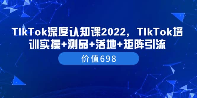 TIkTok深度认知课2022，TIkTok培训实操 测品 落地 矩阵引流（价值698）-斗金学社