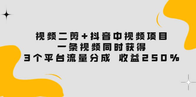 视频二剪 抖音中视频项目：一条视频获得3个平台流量分成 收益250% 价值4980-斗金学社