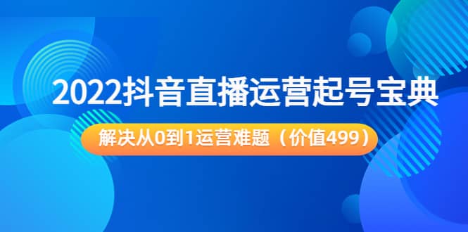 2022抖音直播运营起号宝典：解决从0到1运营难题（价值499）-斗金学社