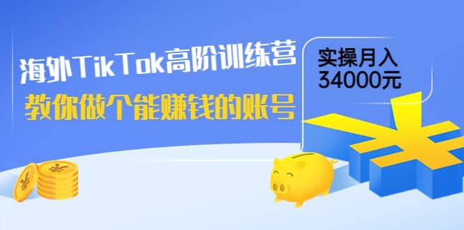 海外TikTok高阶训练营：教你做个能赚钱的账号，实操月入34000元！-斗金学社