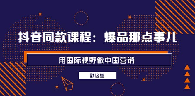 抖音同款课程：爆品那点事儿，用国际视野做中国营销（20节课）-斗金学社
