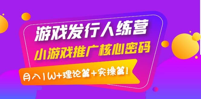 游戏发行人训练营：小游戏推广核心密码，理论篇 实操篇-斗金学社