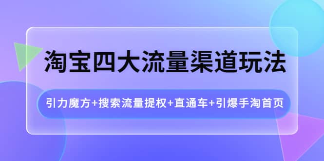 淘宝四大流量渠道玩法：引力魔方 搜索流量提权 直通车 引爆手淘首页-斗金学社