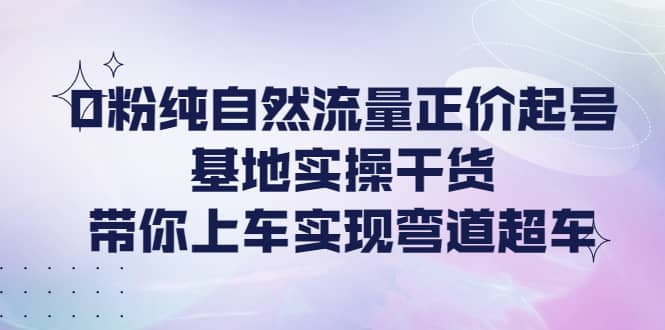 0粉纯自然流量正价起号基地实操干货，带你上车实现弯道超车-斗金学社