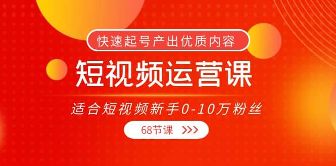 短视频运营课，适合短视频新手0-10万粉丝，快速起号产出优质内容（68节课）-斗金学社