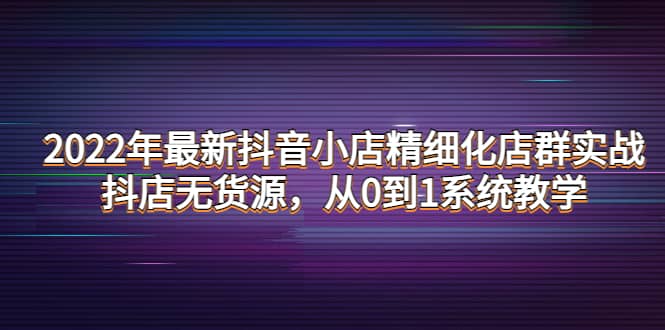 2022年最新抖音小店精细化店群实战，抖店无货源，从0到1系统教学-斗金学社