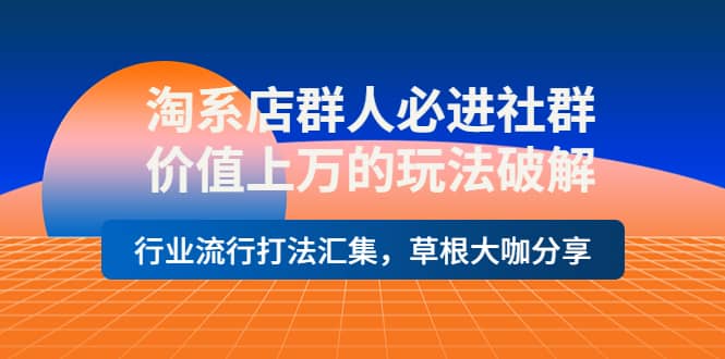 淘系店群人必进社群，价值上万的玩法破解，行业流行打法汇集，草根大咖分享-斗金学社