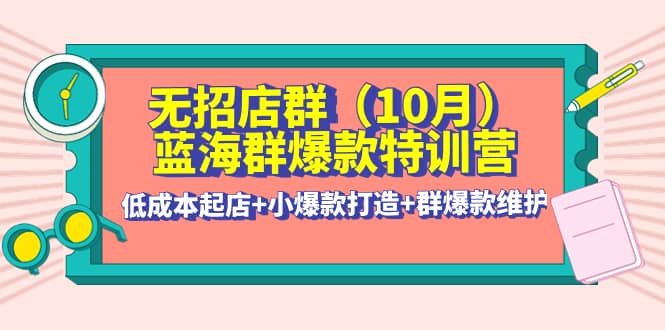 无招店群·蓝海群爆款特训营(10月新课) 低成本起店 小爆款打造 群爆款维护-斗金学社