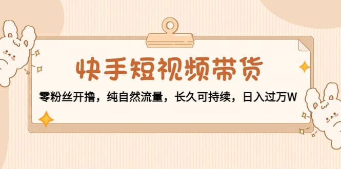快手短视频带货：零粉丝开撸，纯自然流量，长久可持续-斗金学社