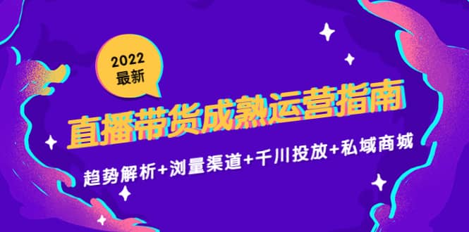 2022最新直播带货成熟运营指南：趋势解析 浏量渠道 千川投放 私域商城-斗金学社