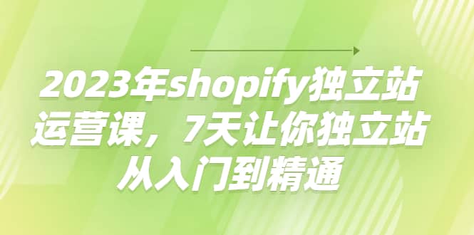 2023年shopify独立站运营课，7天让你独立站从入门到精通-斗金学社