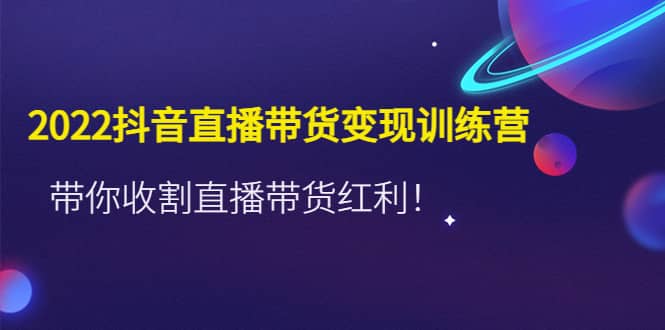 2022抖音直播带货变现训练营，带你收割直播带货红利-斗金学社