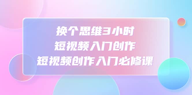 换个思维3小时短视频入门创作，短视频创作入门必修课-斗金学社