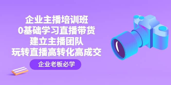企业主播培训班：0基础学习直播带货，建立主播团队，玩转直播高转化高成交-斗金学社