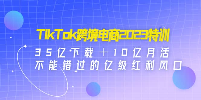 TikTok跨境电商2023特训：35亿下载＋10亿月活，不能错过的亿级红利风口-斗金学社