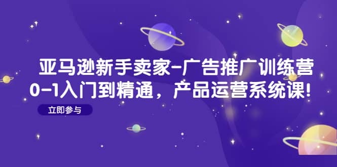 亚马逊新手卖家-广告推广训练营：0-1入门到精通，产品运营系统课-斗金学社