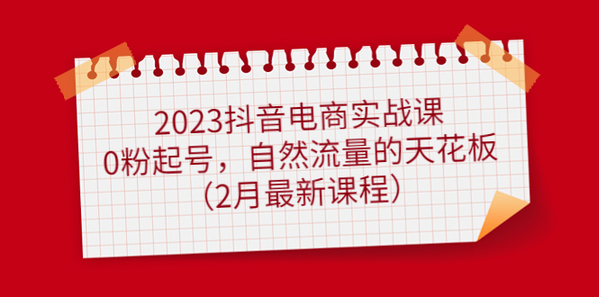 2023抖音电商实战课：0粉起号，自然流量的天花板（2月最新课程）-斗金学社