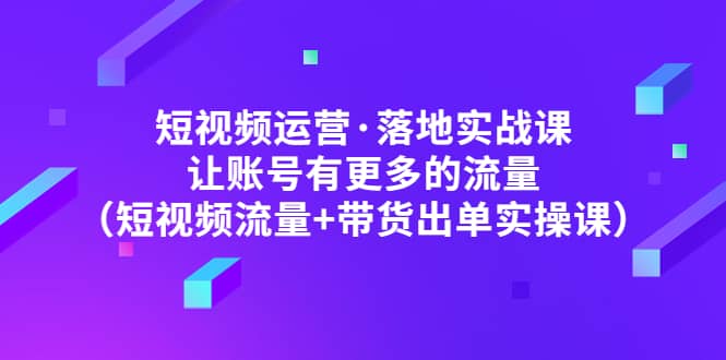 短视频运营·落地实战课 让账号有更多的流量（短视频流量 带货出单实操）-斗金学社