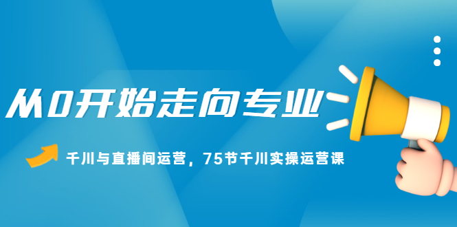 从0开始走向专业，千川与直播间运营，75节千川实操运营课-斗金学社