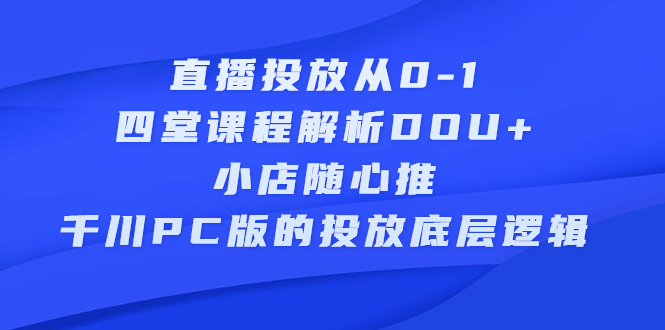 直播投放从0-1，四堂课程解析DOU 、小店随心推、千川PC版的投放底层逻辑-斗金学社