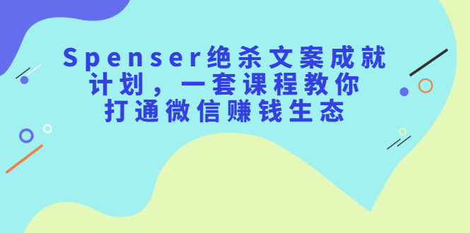 Spenser绝杀文案成就计划，一套课程教你打通微信赚钱生态-斗金学社