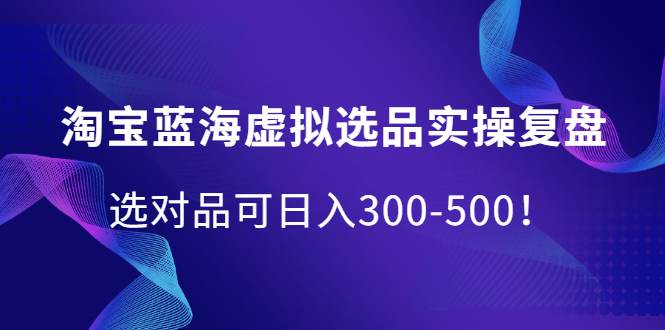 淘宝蓝海虚拟选品实操复盘，选对品可日入300-500！-斗金学社