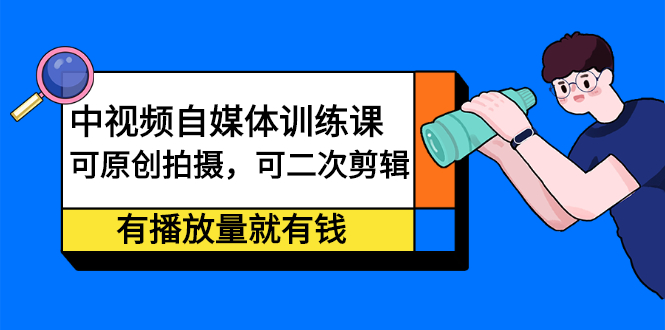 中视频自媒体训练课：可原创拍摄，可二次剪辑，有播放量就有钱-斗金学社