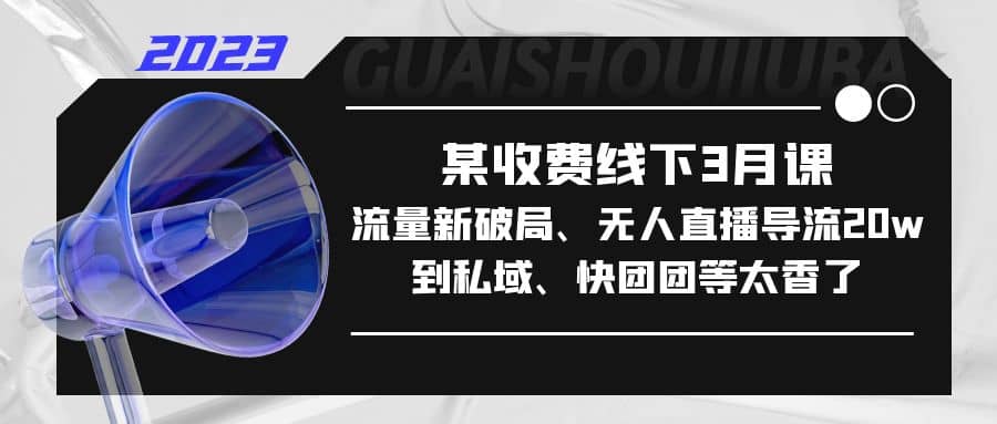 某收费线下3月课，流量新破局、无人直播导流20w到私域、快团团等太香了-斗金学社