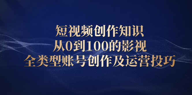 短视频创作知识，从0到100的影视全类型账号创作及运营投巧-斗金学社