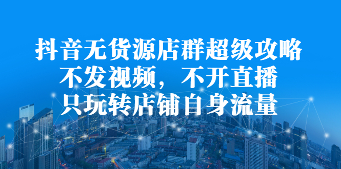 抖音无货源店群超级攻略：不发视频，不开直播，只玩转店铺自身流量-斗金学社