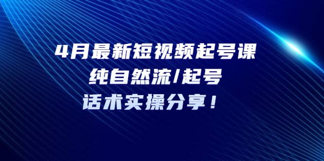 4月最新短视频起号课：纯自然流/起号，话术实操分享-斗金学社