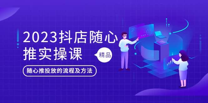 2023抖店随心推实操课，搞懂抖音小店随心推投放的流程及方法-斗金学社