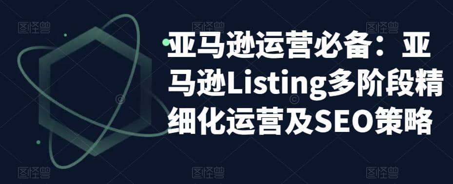 亚马逊2023运营实操：亚马逊Listing多阶段/精细化运营及SEO策略-斗金学社