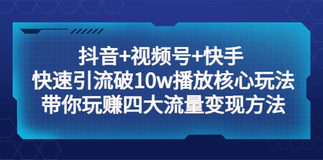抖音 视频号 快手 快速引流破10w播放核心玩法：带你玩赚四大流量变现方法-斗金学社
