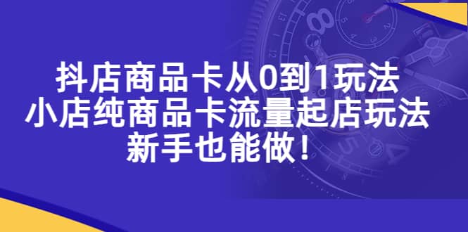 抖店商品卡从0到1玩法，小店纯商品卡流量起店玩法，新手也能做-斗金学社