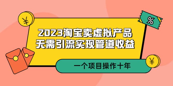 2023淘宝卖虚拟产品，无需引流实现管道收益 一个项目能操作十年-斗金学社