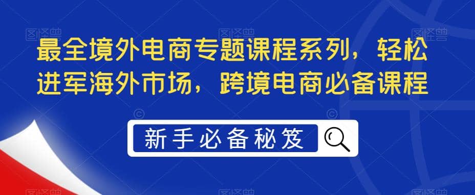 最全境外电商专题课程系列，轻松进军海外市场，跨境电商必备课程-斗金学社