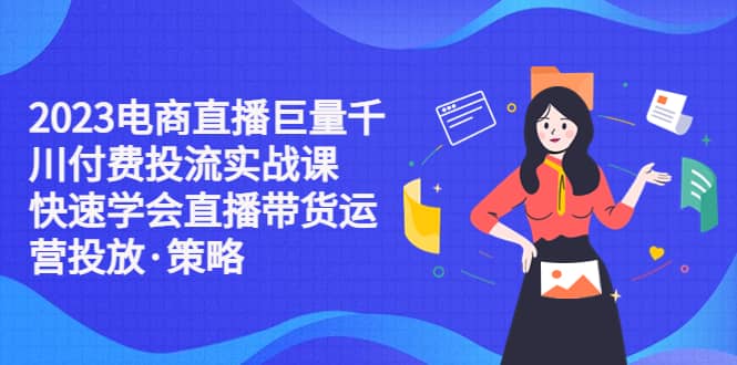 2023电商直播巨量千川付费投流实战课，快速学会直播带货运营投放·策略-斗金学社