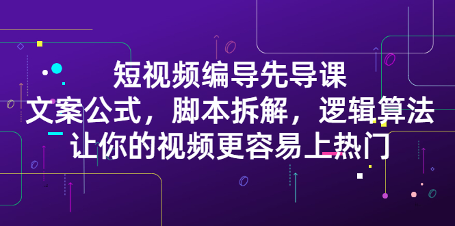 短视频编导先导课：​文案公式，脚本拆解，逻辑算法，让你的视频更容易上热门-斗金学社