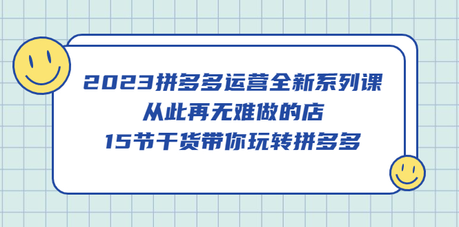 2023拼多多运营全新系列课，从此再无难做的店，15节干货带你玩转拼多多-斗金学社