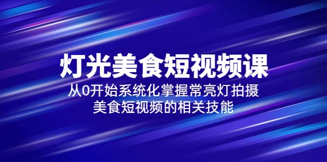 2023灯光-美食短视频课，从0开始系统化掌握常亮灯拍摄美食短视频的相关技能-斗金学社