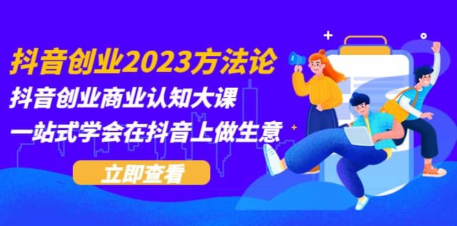 抖音创业2023方法论：抖音创业商业认知大课，一站式学会在抖音上做生意-斗金学社