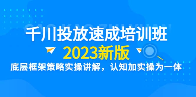 千川投放速成培训班【2023新版】底层框架策略实操讲解，认知加实操为一体-斗金学社