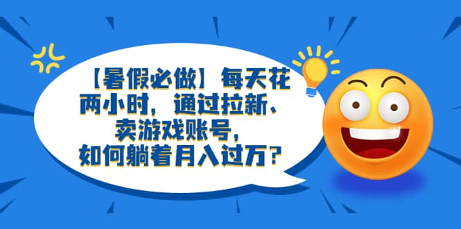 【暑假必做】每天花两小时，通过拉新、卖游戏账号，如何躺着月入过万？-斗金学社