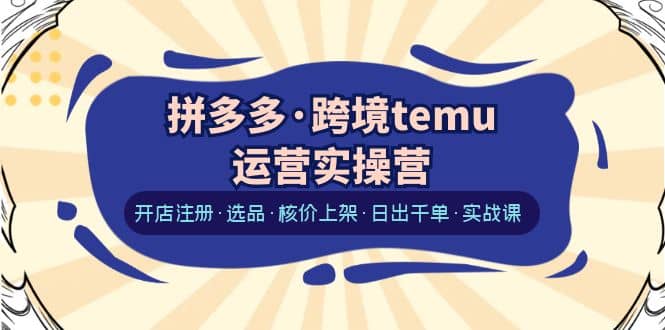 拼多多·跨境temu运营实操营：开店注册·选品·核价上架·日出千单·实战课-斗金学社