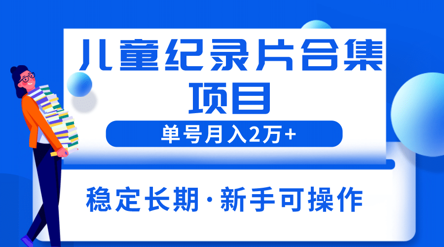 2023儿童纪录片合集项目，单个账号轻松月入2w-斗金学社
